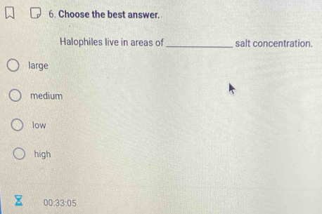 Choose the best answer.
Halophiles live in areas of _salt concentration.
large
medium
low
high
00:33:05