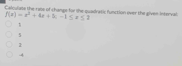 Calculate the rate of change for the quadratic function over the given interval:
f(x)=x^2+4x+5; -1≤ x≤ 2
1
5
2
-4