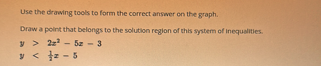 Use the drawing tools to form the correct answer on the graph.
Draw a point that belongs to the solution region of this system of inequalities.
y>2x^2-5x-3
y