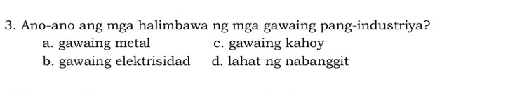 Ano-ano ang mga halimbawa ng mga gawaing pang-industriya?
a. gawaing metal c. gawaing kahoy
b. gawaing elektrisidad d. lahat ng nabanggit