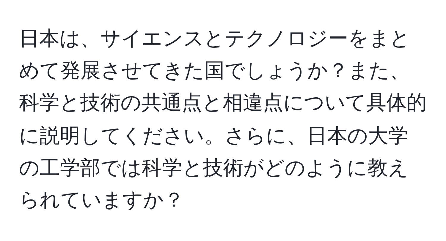 日本は、サイエンスとテクノロジーをまとめて発展させてきた国でしょうか？また、科学と技術の共通点と相違点について具体的に説明してください。さらに、日本の大学の工学部では科学と技術がどのように教えられていますか？