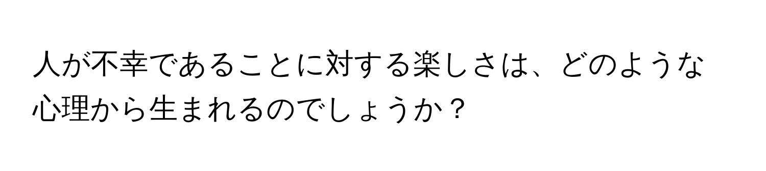 人が不幸であることに対する楽しさは、どのような心理から生まれるのでしょうか？