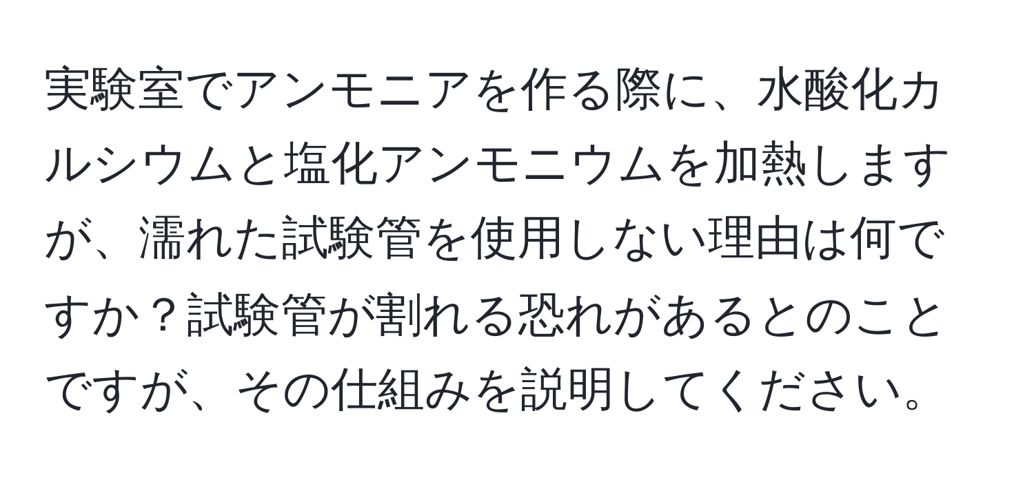 実験室でアンモニアを作る際に、水酸化カルシウムと塩化アンモニウムを加熱しますが、濡れた試験管を使用しない理由は何ですか？試験管が割れる恐れがあるとのことですが、その仕組みを説明してください。