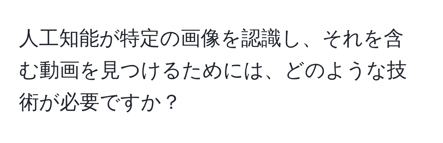 人工知能が特定の画像を認識し、それを含む動画を見つけるためには、どのような技術が必要ですか？