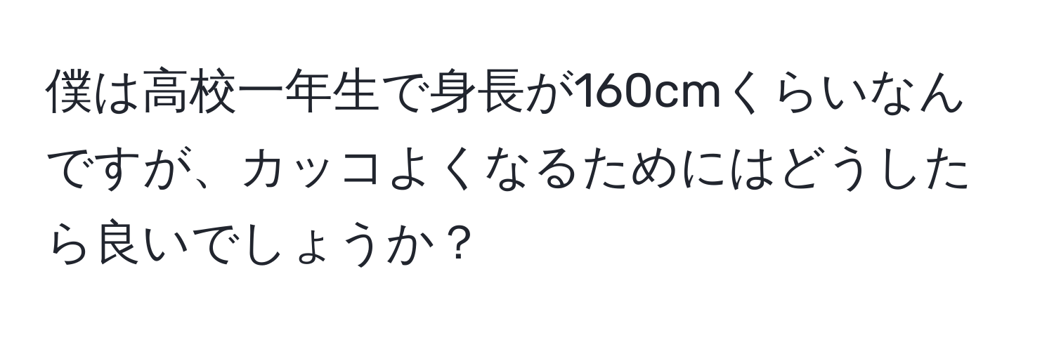 僕は高校一年生で身長が160cmくらいなんですが、カッコよくなるためにはどうしたら良いでしょうか？