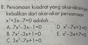 Persamaan kuadrat yang akar-akarny
kebalikan dari akar-akar persaman
x^2+3x-7=0 adalah ...
A. 7x^2-3x-1=0 D. x^2-7x+3=0
B. 7x^2-3x+1=0 E. x^2-3x+7=0
C. 3x^2-7x+1=0