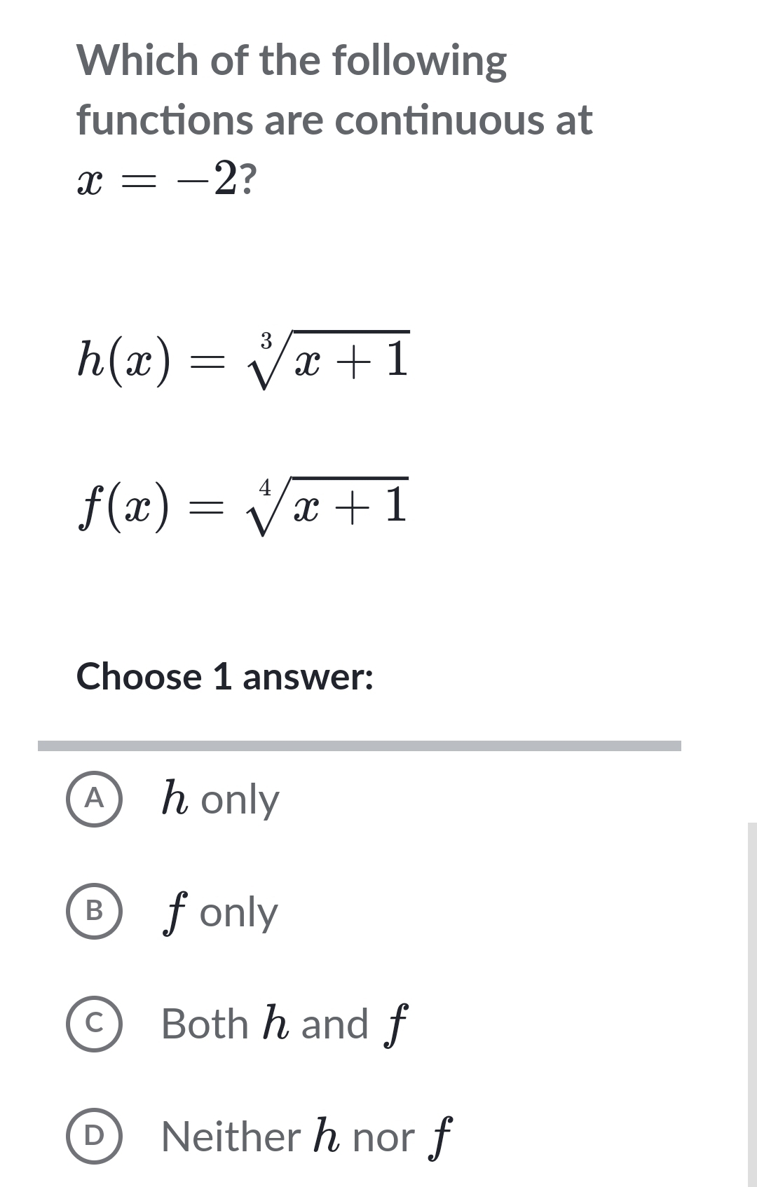 Which of the following
functions are continuous at
x=-2 ?
h(x)=sqrt[3](x+1)
f(x)=sqrt[4](x+1)
Choose 1 answer:
A) honly
B fonly
c Both h and f
D Neither h nor f