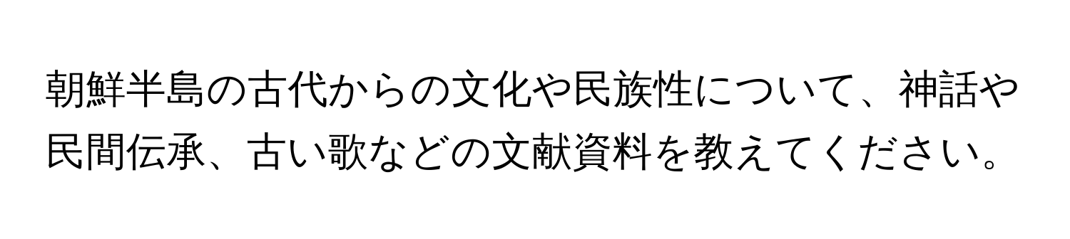 朝鮮半島の古代からの文化や民族性について、神話や民間伝承、古い歌などの文献資料を教えてください。