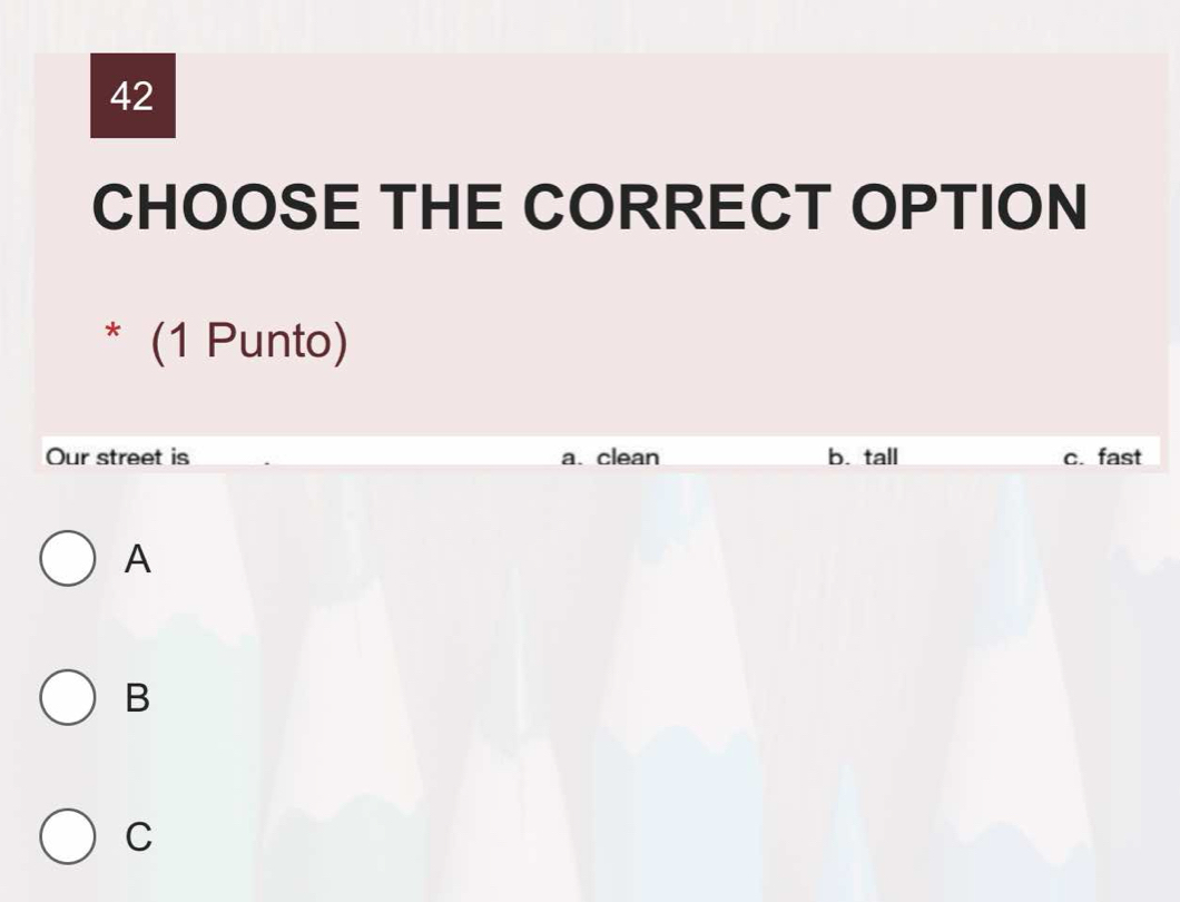 CHOOSE THE CORRECT OPTION
* (1 Punto)
Our street is a. clean b. tall c. fast
A
B
C