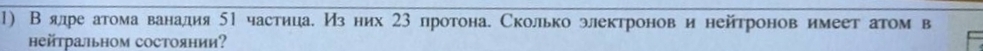 В ялре атома ванадия 5Ι частица. Мзних 23 лротона. Сколько электронов и нейтронов имеет атом в 
hейτраьном состоянии?