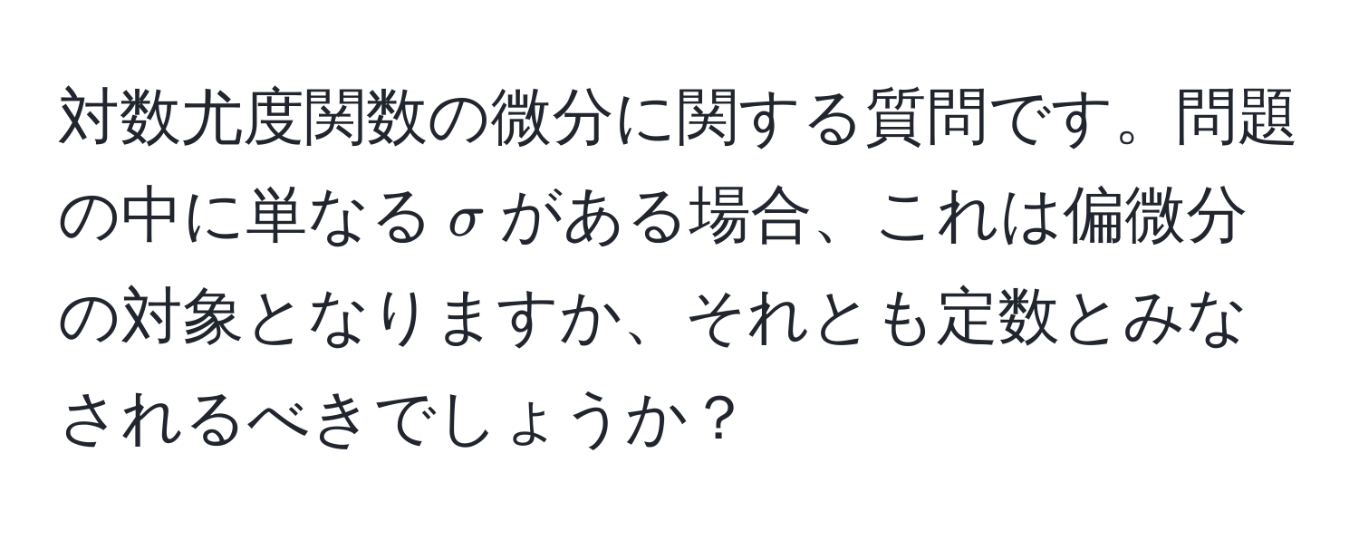 対数尤度関数の微分に関する質問です。問題の中に単なる$sigma$がある場合、これは偏微分の対象となりますか、それとも定数とみなされるべきでしょうか？