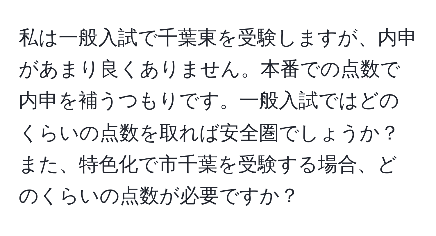 私は一般入試で千葉東を受験しますが、内申があまり良くありません。本番での点数で内申を補うつもりです。一般入試ではどのくらいの点数を取れば安全圏でしょうか？また、特色化で市千葉を受験する場合、どのくらいの点数が必要ですか？