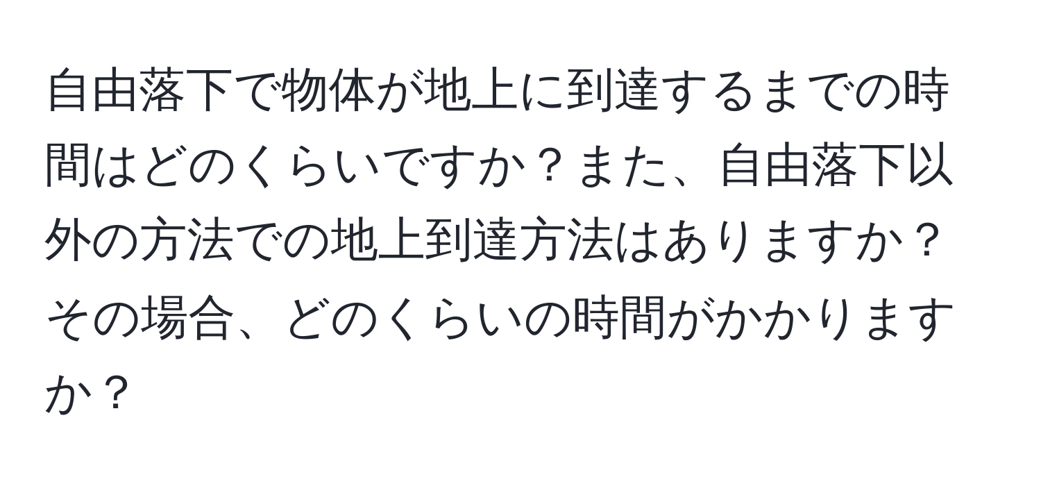 自由落下で物体が地上に到達するまでの時間はどのくらいですか？また、自由落下以外の方法での地上到達方法はありますか？その場合、どのくらいの時間がかかりますか？