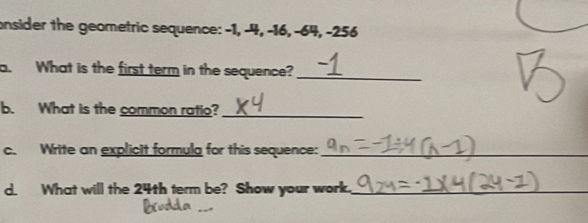 onsider the geometric sequence: -1, -4, -16, -64, -256
a. What is the first term in the sequence?_ 
b. What is the common ratio?_ 
c. Write an explicit formula for this sequence:_ 
d. What will the 24th term be? Show your work._