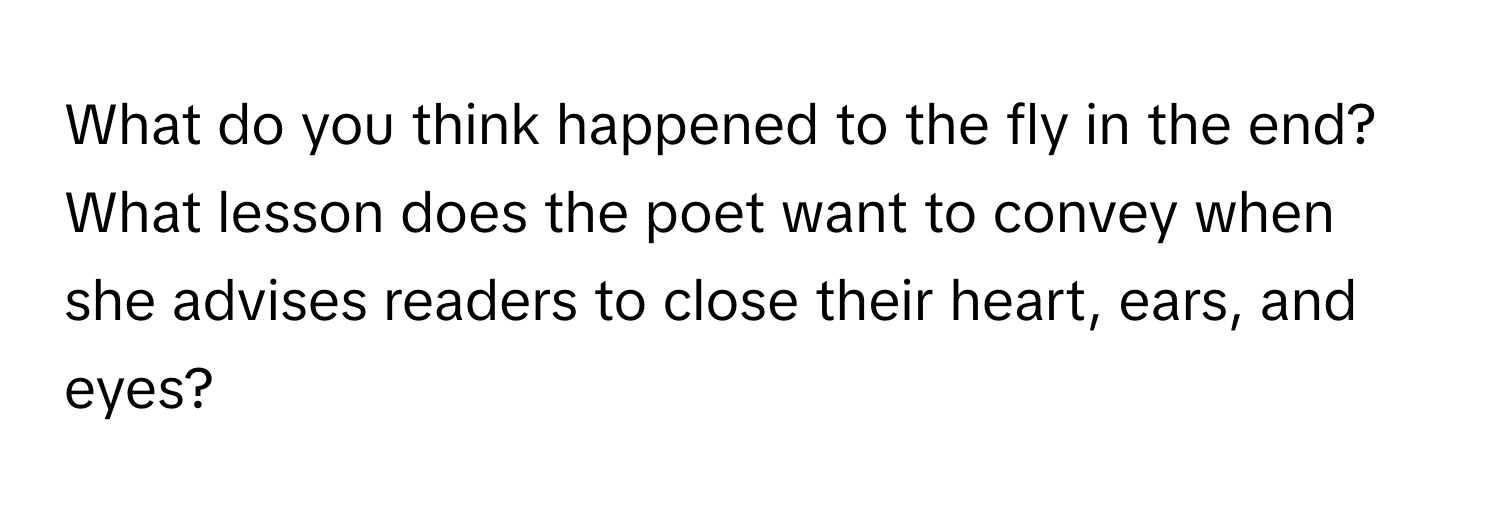 What do you think happened to the fly in the end? What lesson does the poet want to convey when she advises readers to close their heart, ears, and eyes?