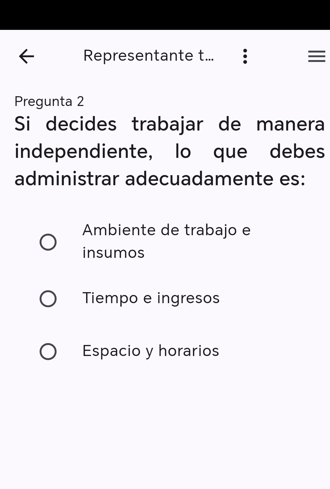 Representante t... ： 
Pregunta 2
Si decides trabajar de manera
independiente, lo que debes
administrar adecuadamente es:
Ambiente de trabajo e
insumos
Tiempo e ingresos
Espacio y horarios