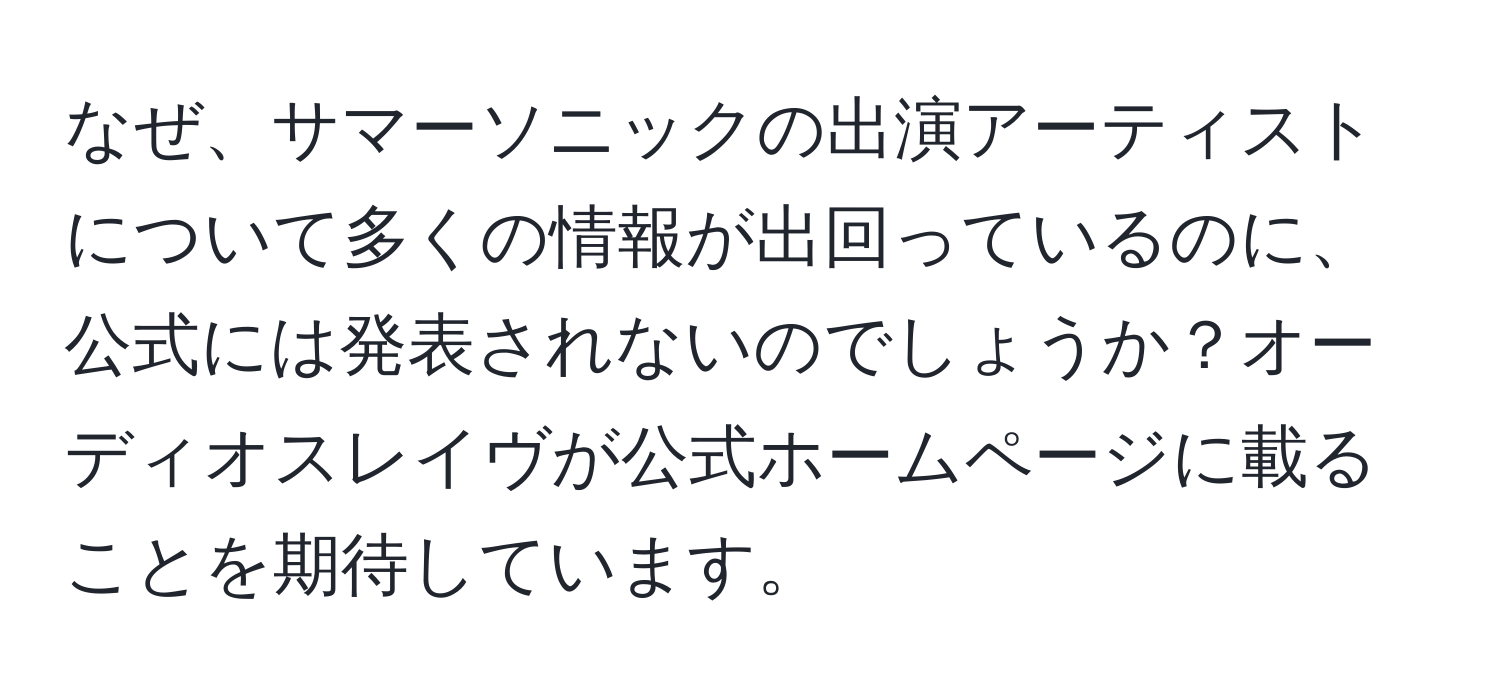 なぜ、サマーソニックの出演アーティストについて多くの情報が出回っているのに、公式には発表されないのでしょうか？オーディオスレイヴが公式ホームページに載ることを期待しています。