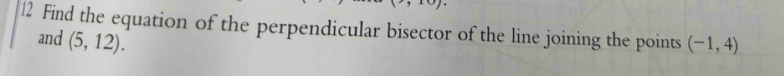 Find the equation of the perpendicular bisector of the line joining the points (-1,4)
and (5,12).