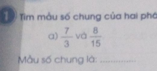 ể Tìm màu số chung của hai phá 
a)  7/3  và  8/15 
Mẫu số chung là:_