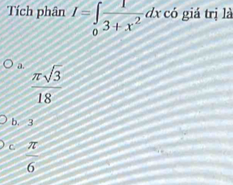 Tích phân I=∈tlimits _0 1/3+x^2 dx ó giá trị là
a.  π sqrt(3)/18 
b. 3
C.  π /6 