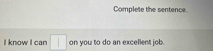 Complete the sentence. 
I know I can □ on you to do an excellent job.