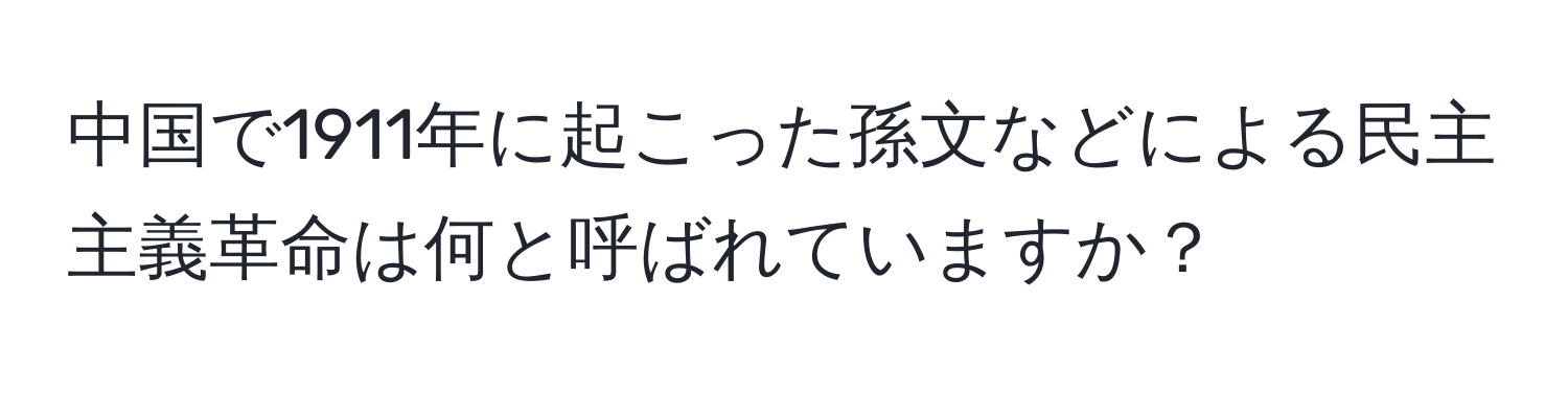 中国で1911年に起こった孫文などによる民主主義革命は何と呼ばれていますか？