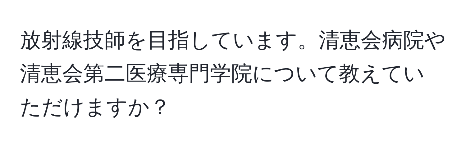 放射線技師を目指しています。清恵会病院や清恵会第二医療専門学院について教えていただけますか？