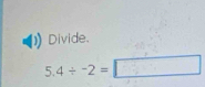 Divide
5.4/ -2=□