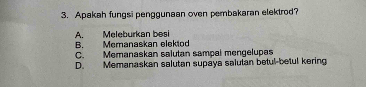 Apakah fungsi penggunaan oven pembakaran elektrod?
A. Meleburkan besi
B. Memanaskan elektod
C. Memanaskan salutan sampai mengelupas
D. Memanaskan salutan supaya salutan betul-betul kering