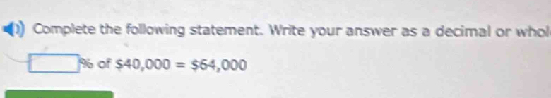 Complete the following statement. Write your answer as a decimal or whol
□ % of $40,000=$64,000