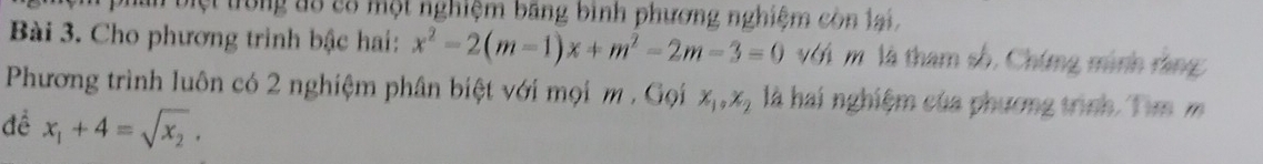 biệt trong đo cổ một nghiệm băng bình phương nghiệm còn lại
Bài 3. Cho phương trình bậc hai: x^2-2(m-1)x+m^2-2m-3=0 với m là tham số, Chứng minh rằng
Phương trình luôn có 2 nghiệm phân biệt với mọi m. Gọi x_1, x_2 là hai nghiệm của phương trình. Tm m
đề x_1+4=sqrt(x_2).