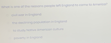 What is one of the reasons people left England to come to America?
civil war in England
the declining population in England
to study Native American culture
poverty in England