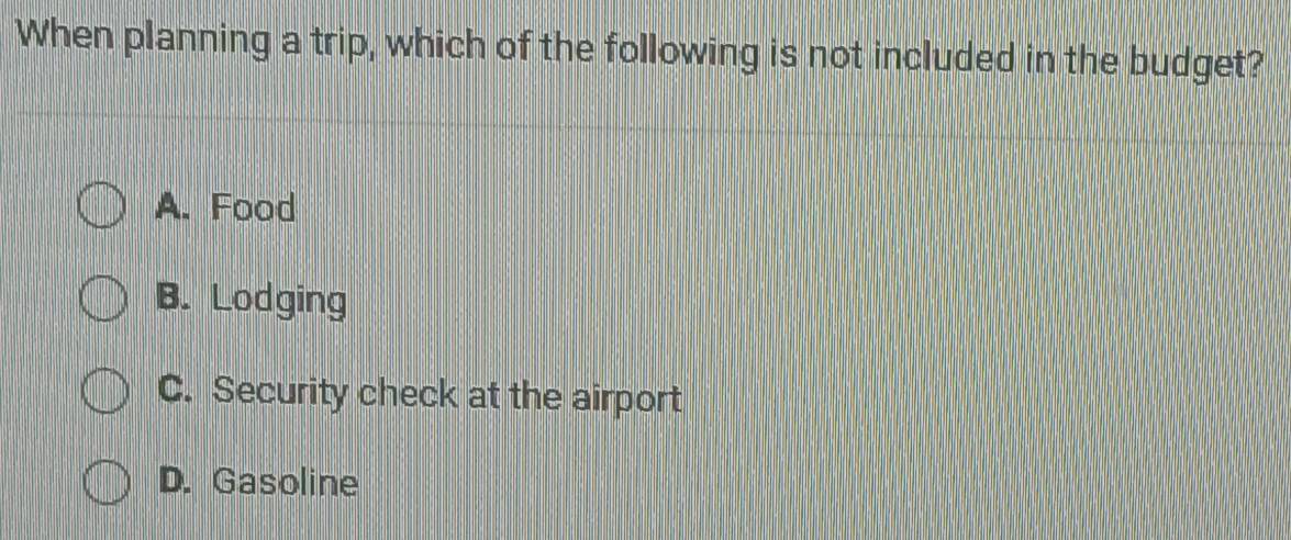 When planning a trip, which of the following is not included in the budget?
A. Food
B. Lodging
C. Security check at the airport
D. Gasoline