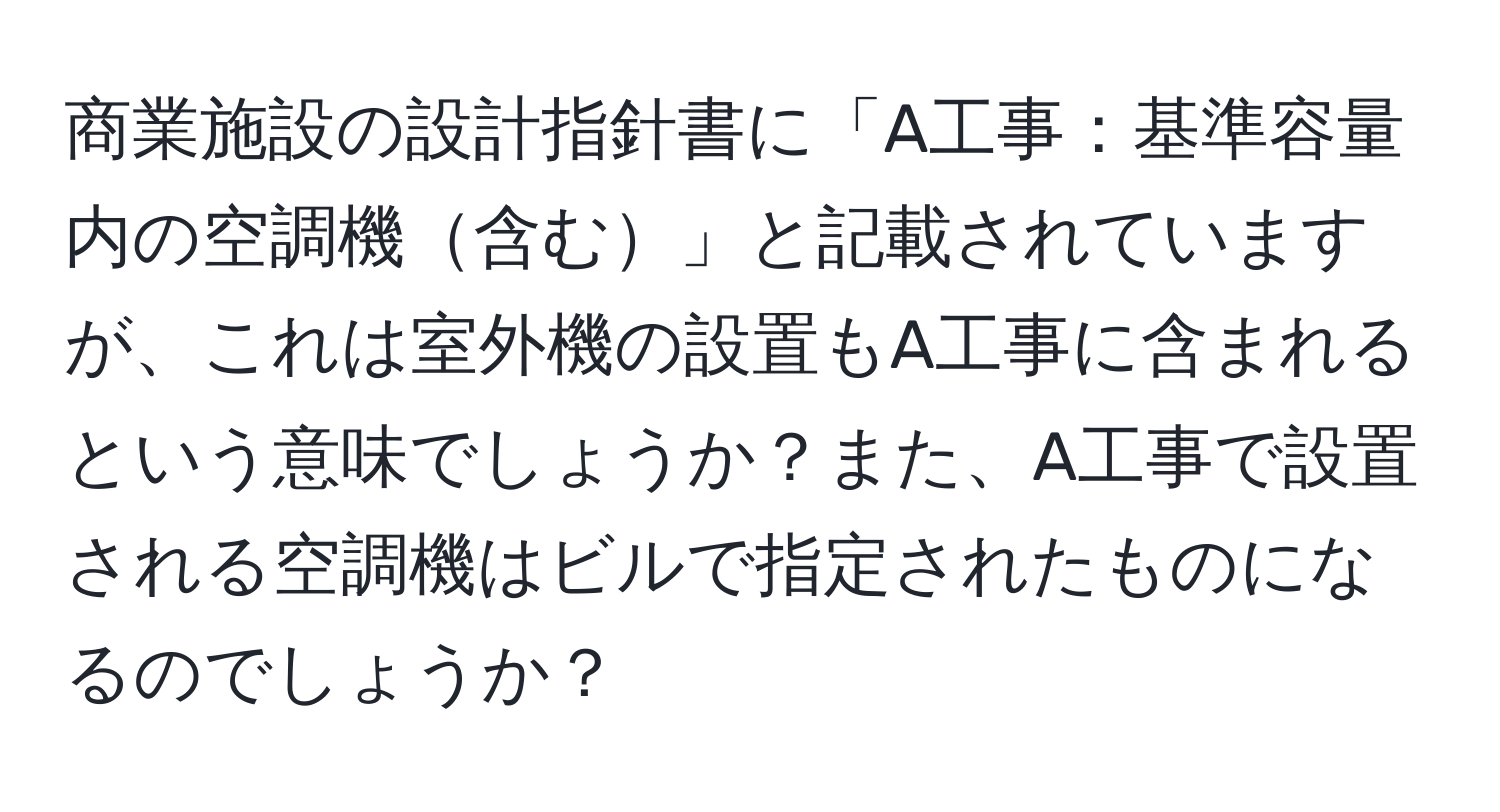 商業施設の設計指針書に「A工事：基準容量内の空調機含む」と記載されていますが、これは室外機の設置もA工事に含まれるという意味でしょうか？また、A工事で設置される空調機はビルで指定されたものになるのでしょうか？