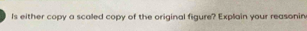 Is either copy a scaled copy of the original figure? Explain your reasonin