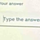 Your answer 
Type the answe