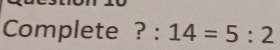 Complete ? : 14=5:2