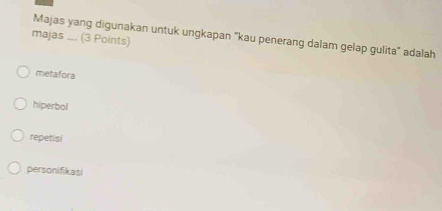 Majas yang digunakan untuk ungkapan “kau penerang dalam gelap gulita” adalah
majas .... (3 Points)
metafora
hiperbol
repetisi
personifikasi