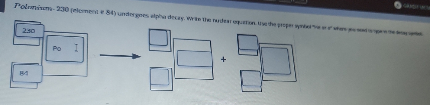 Polonium- 230 (element # 84) undergoes alpha decay. Write the nuclear equation. Use the proper symbol ''He o 6° where you need to type in the decay symbel.
230
Po 
+
84