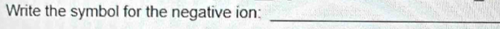 Write the symbol for the negative ion: 
_