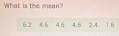 What is the mean?
6.2 4.6 4.6 4.6 2.4 1.6