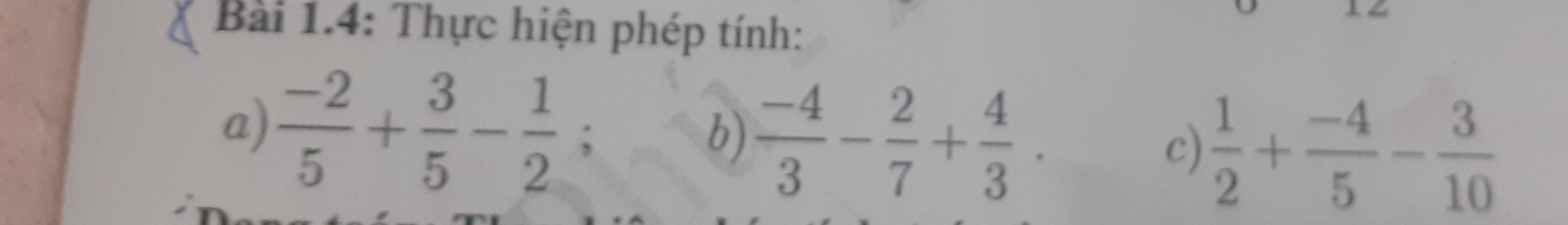 Bài 1.4: Thực hiện phép tính: 
a)  (-2)/5 + 3/5 - 1/2 ; 
b)  (-4)/3 - 2/7 + 4/3 .  1/2 + (-4)/5 - 3/10 
c)