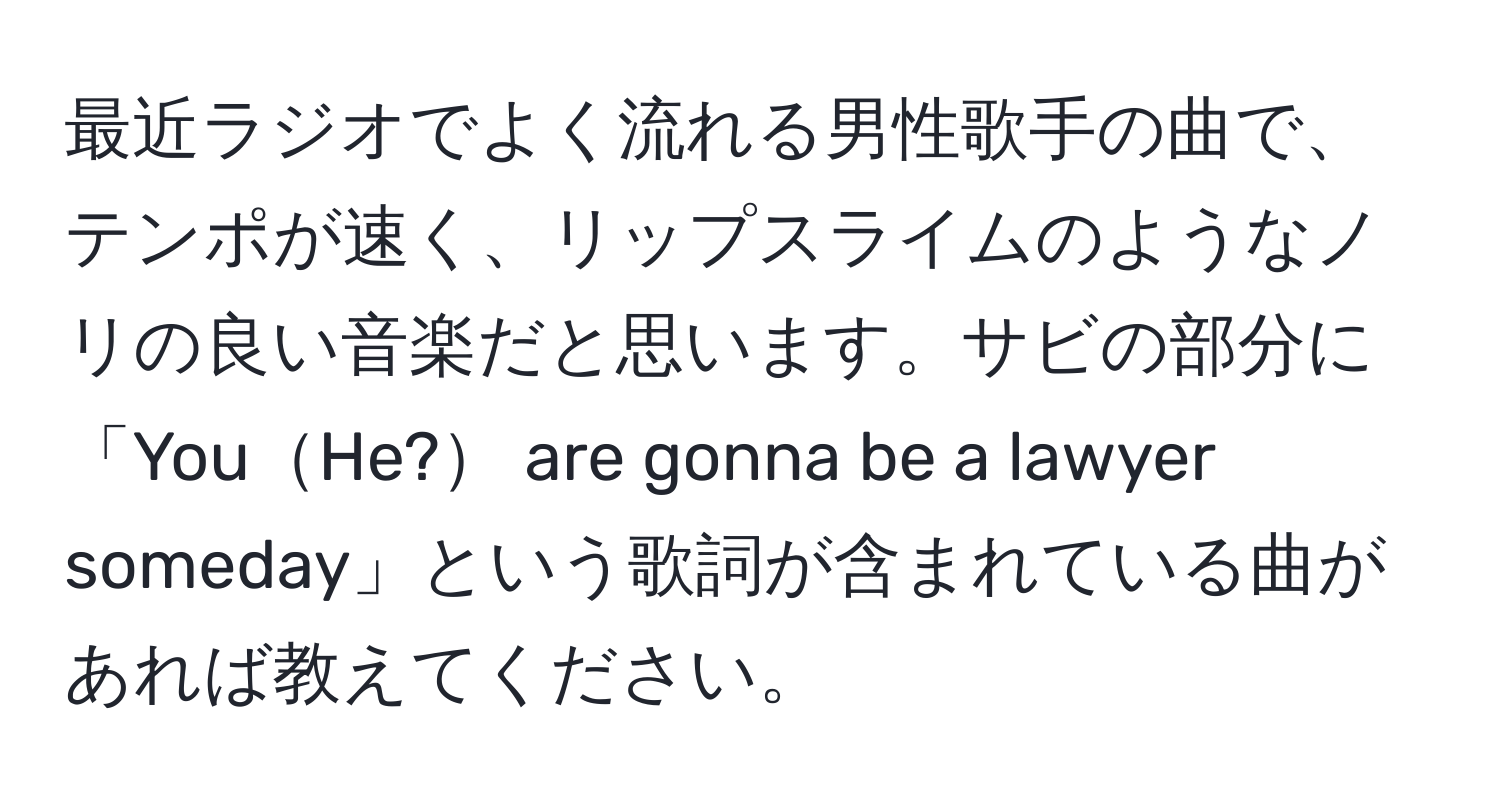 最近ラジオでよく流れる男性歌手の曲で、テンポが速く、リップスライムのようなノリの良い音楽だと思います。サビの部分に「YouHe? are gonna be a lawyer someday」という歌詞が含まれている曲があれば教えてください。