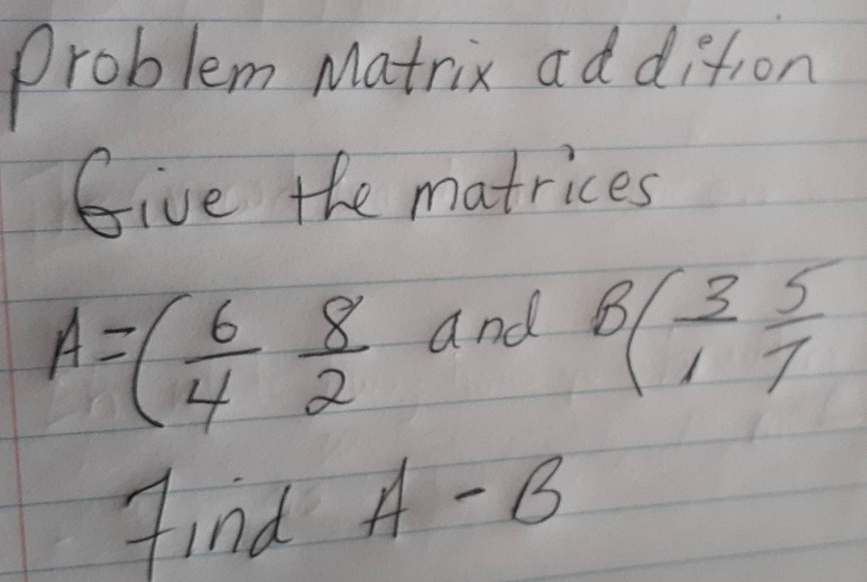 problem Matrix ad dition 
Give the matrices
A=( 6/4  8/2 
and B( 3/1  5/7 
find A-B