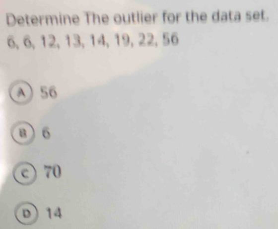 Determine The outlier for the data set.
6, 6, 12, 13, 14, 19, 22, 56
A 56
B 6
c70
D) 14