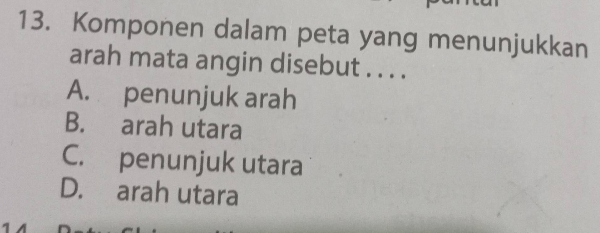 Komponen dalam peta yang menunjukkan
arah mata angin disebut . . . .
A. penunjuk arah
B. arah utara
C. penunjuk utara
D. arah utara