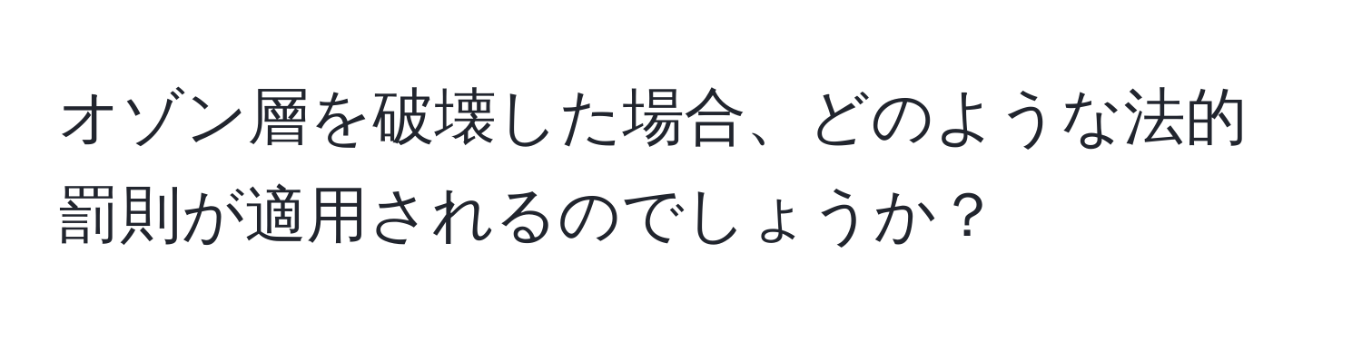 オゾン層を破壊した場合、どのような法的罰則が適用されるのでしょうか？