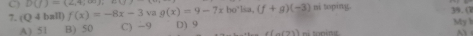 D(f)=(2,4;∈fty ); ∈fty LJ
7. (Q 4 ball) f(x)=-8x-3 va g(x)=9-7xbo^4ls ,(f+g)(-3) ni toping.
39. (
A) 51 B) 50 C) -9 D) 9
Myb
f(g(2)) ni tooing.
(