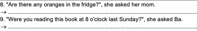 "Are there any oranges in the fridge?", she asked her mom. 
_ 
9. "Were you reading this book at 8 o'clock last Sunday?", she asked Ba. 
_