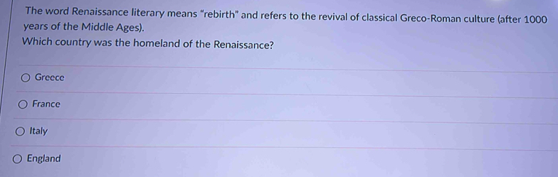 The word Renaissance literary means “rebirth” and refers to the revival of classical Greco-Roman culture (after 1000
years of the Middle Ages).
Which country was the homeland of the Renaissance?
Greece
France
Italy
England